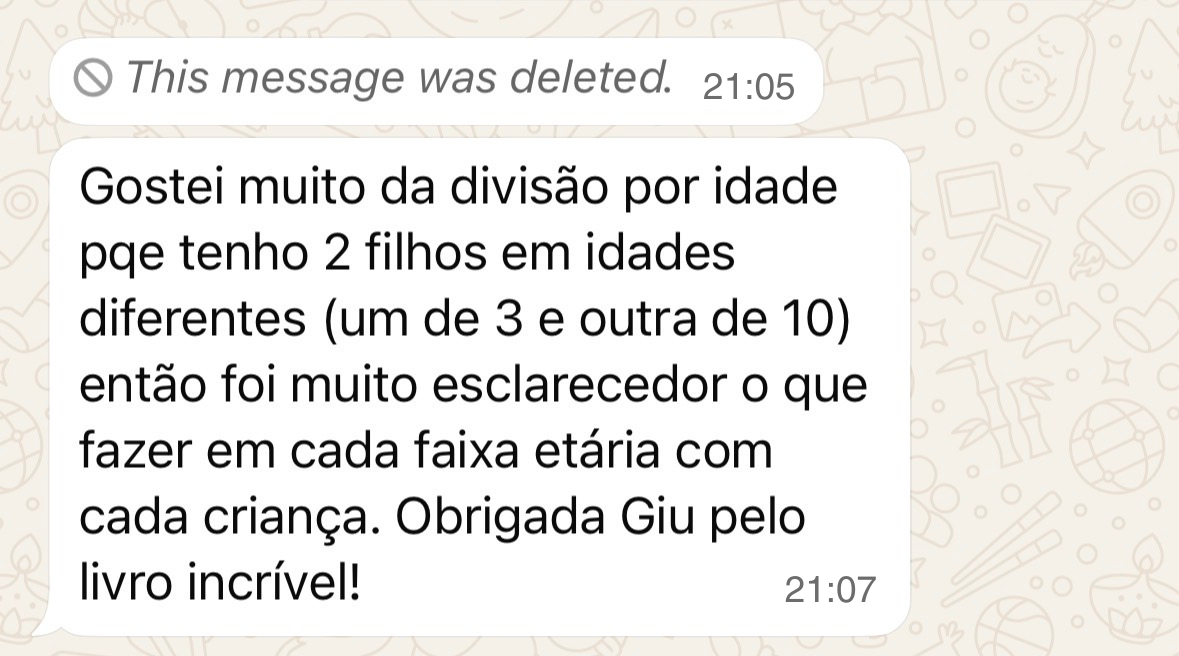 Gostei muito da divisão por idade. Tenho dois filhos, um de 3 e outra de 10. Foi muito esclarecedor o que fazer em cada faixa etária. Obrigada Giu pelo livro incrível!